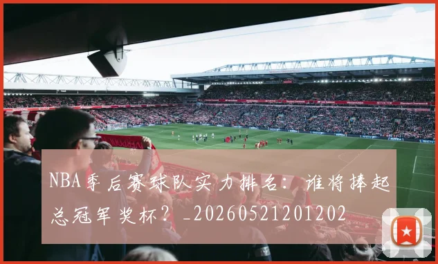 NBA季后赛球队实力排名：谁将捧起总冠军奖杯？_20260521201202