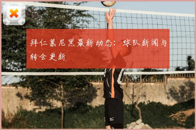 拜仁慕尼黑最新动态：球队新闻与转会更新