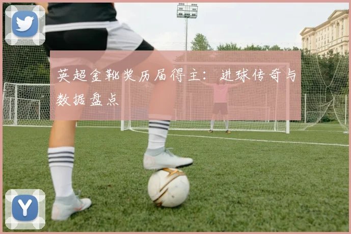 英超金靴奖历届得主：进球传奇与数据盘点