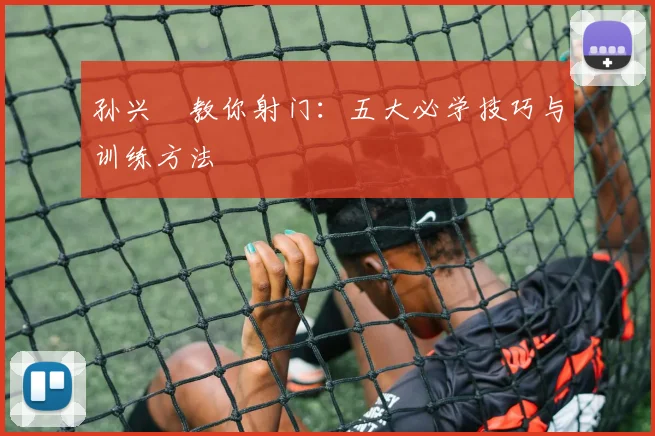 孙兴慜教你射门:五大必学技巧与训练方法