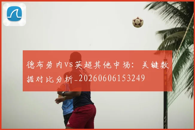 德布劳内vs英超其他中场：关键数据对比分析_20260606153249
