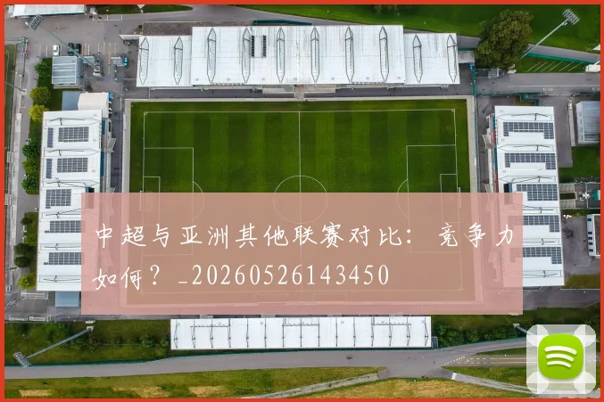 中超与亚洲其他联赛对比:竞争力如何?_20260526143450