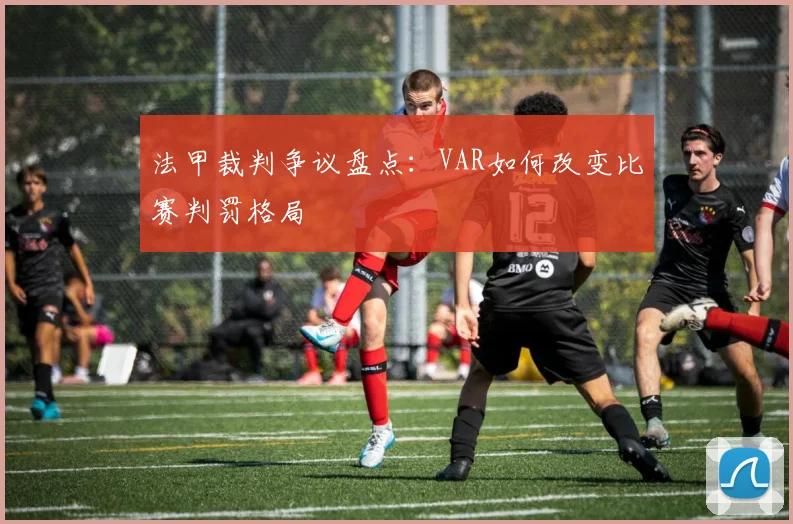 法甲裁判争议盘点:VAR如何改变比赛判罚格局