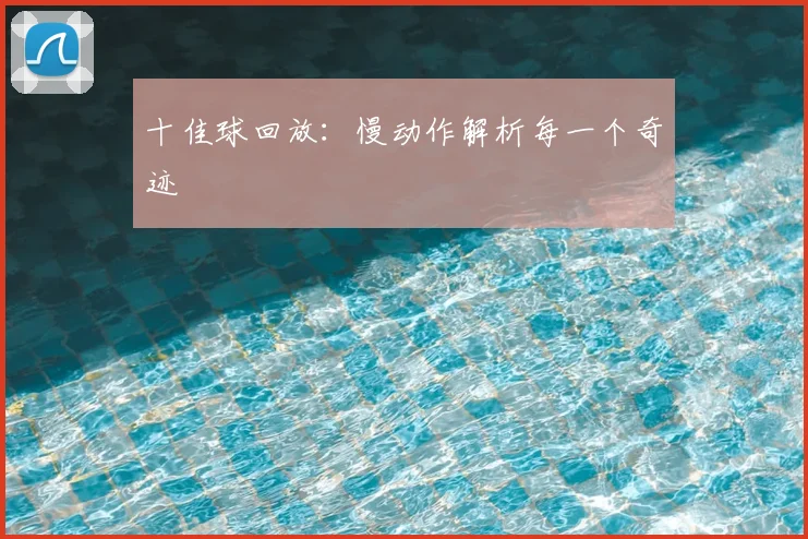 十佳球回放：慢动作解析每一个奇迹