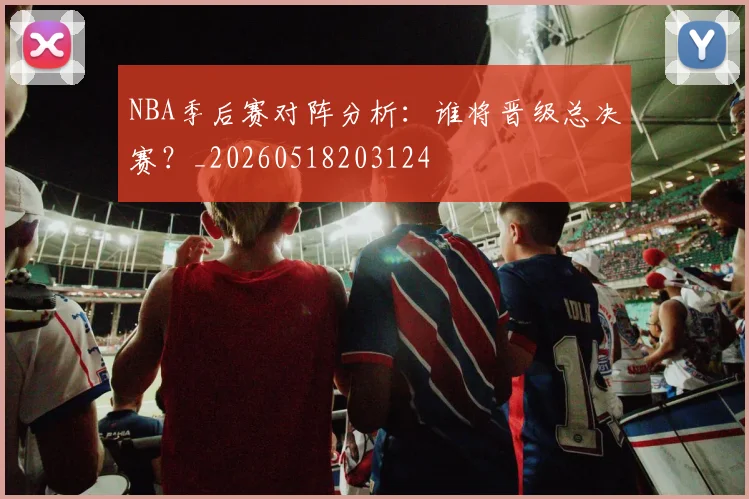 NBA季后赛对阵分析：谁将晋级总决赛？_20260518203124