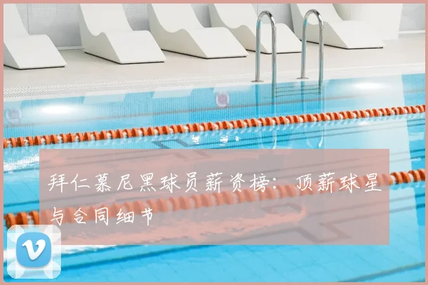 拜仁慕尼黑球员薪资榜：顶薪球星与合同细节