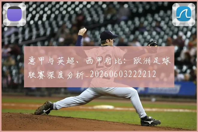 意甲与英超、西甲对比：欧洲足球联赛深度分析_20260603222212