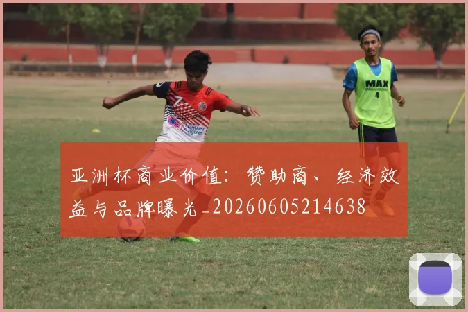 亚洲杯商业价值：赞助商、经济效益与品牌曝光_20260605214638