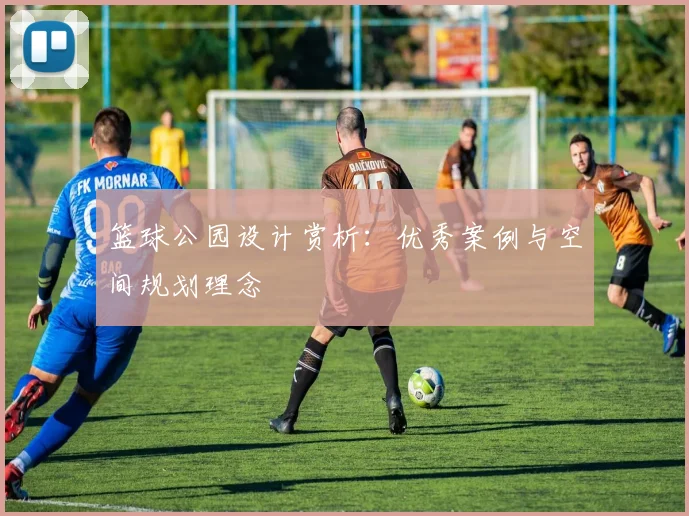 篮球公园设计赏析:优秀案例与空间规划理念