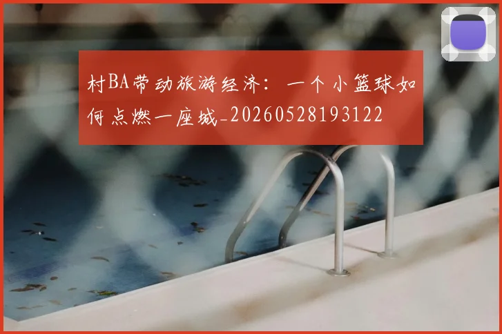 村BA带动旅游经济：一个小篮球如何点燃一座城_20260528193122