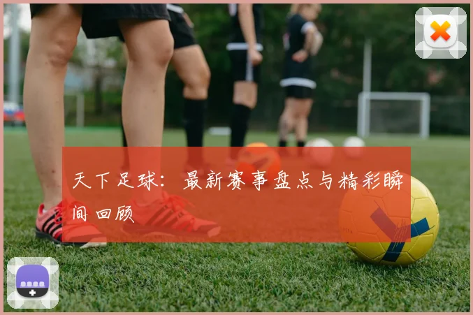 天下足球：最新赛事盘点与精彩瞬间回顾