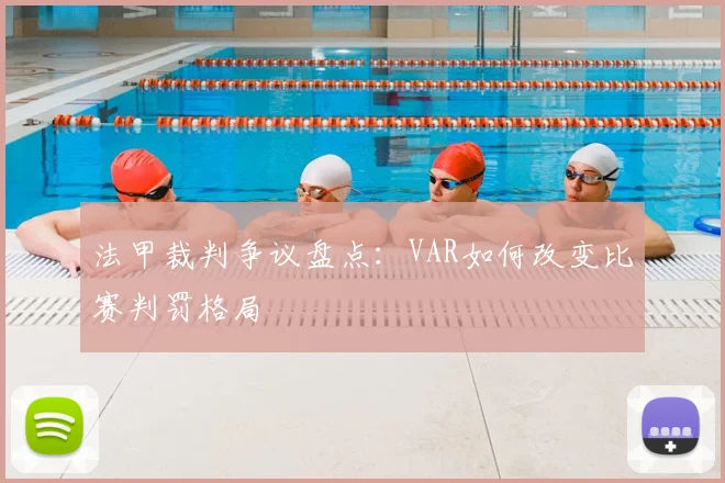 法甲裁判争议盘点：VAR如何改变比赛判罚格局