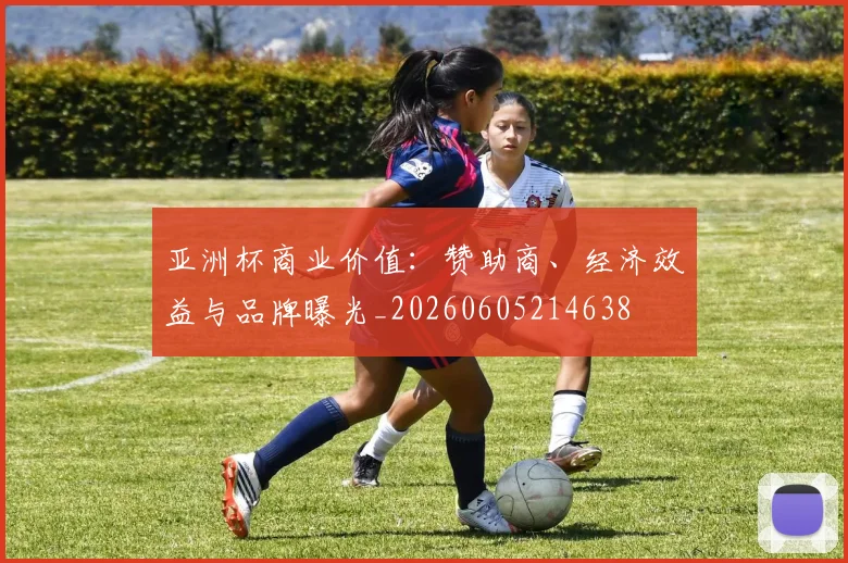 亚洲杯商业价值：赞助商、经济效益与品牌曝光_20260605214638
