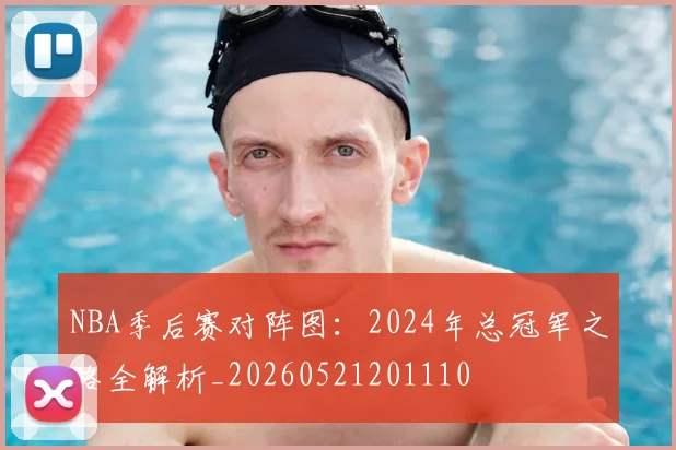 NBA季后赛对阵图：2024年总冠军之路全解析_20260521201110