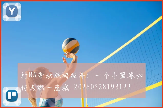 村BA带动旅游经济：一个小篮球如何点燃一座城_20260528193122