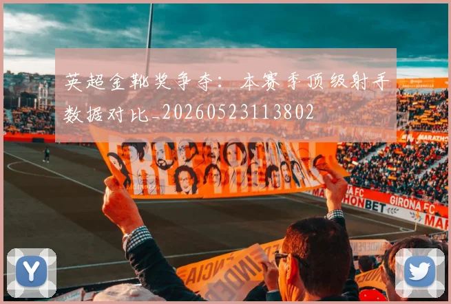 英超金靴奖争夺:本赛季顶级射手数据对比_20260523113802
