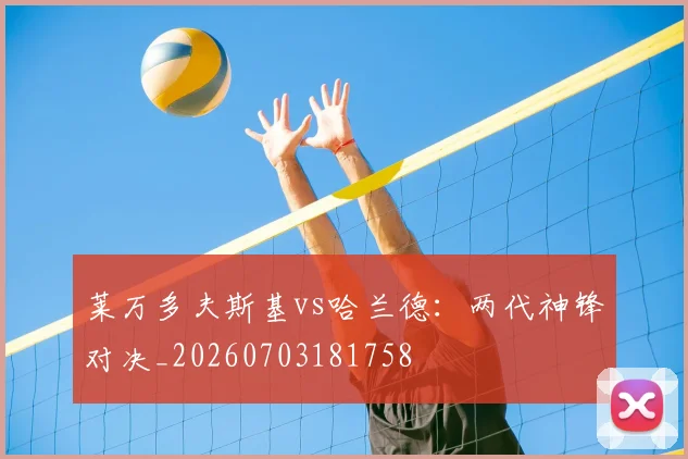 莱万多夫斯基vs哈兰德:两代神锋对决_20260703181758