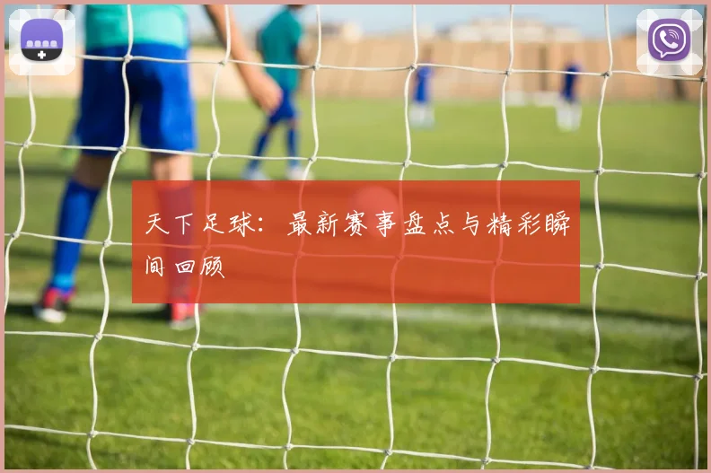 天下足球：最新赛事盘点与精彩瞬间回顾