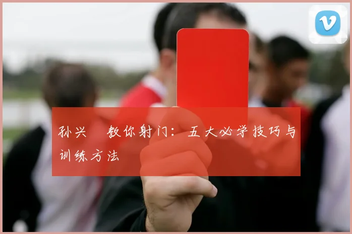 孙兴慜教你射门：五大必学技巧与训练方法