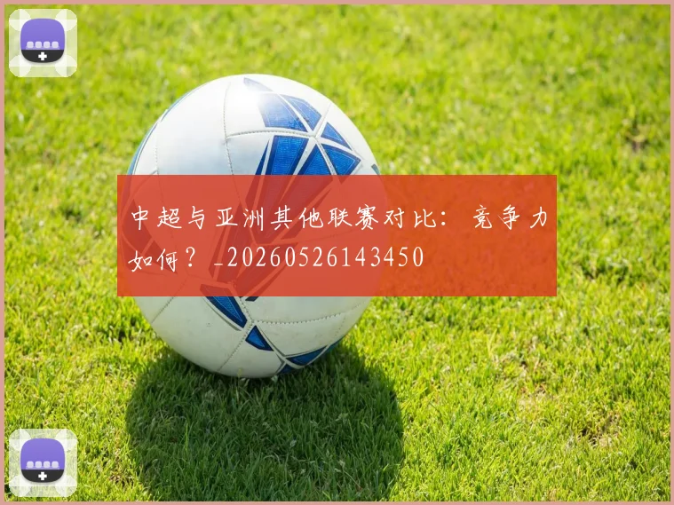 中超与亚洲其他联赛对比：竞争力如何？_20260526143450