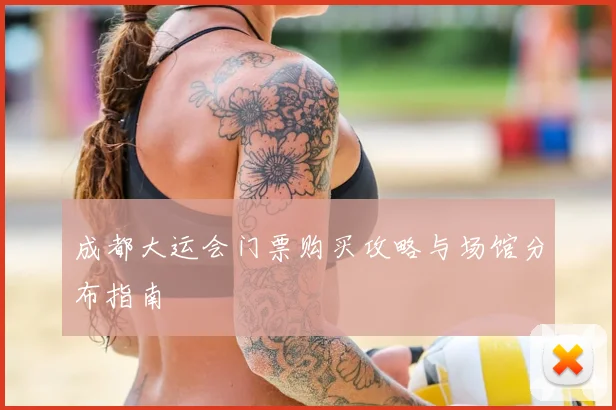 成都大运会门票购买攻略与场馆分布指南