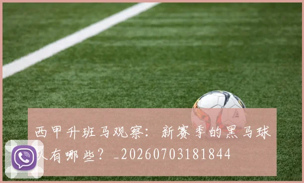 西甲升班马观察:新赛季的黑马球队有哪些?_20260703181844