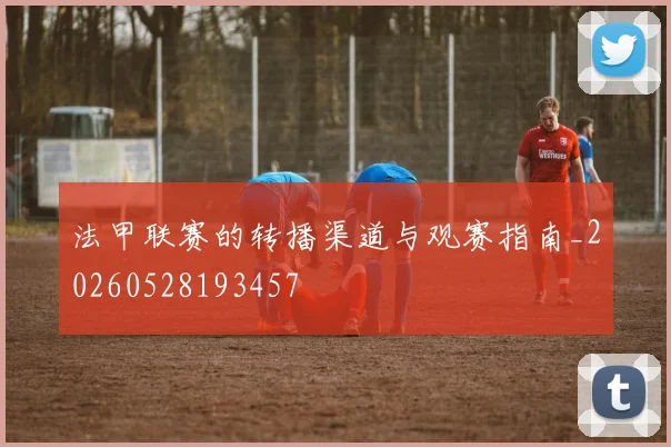 法甲联赛的转播渠道与观赛指南_20260528193457