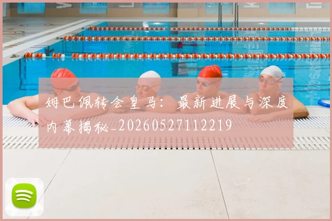 姆巴佩转会皇马：最新进展与深度内幕揭秘_20260527112219